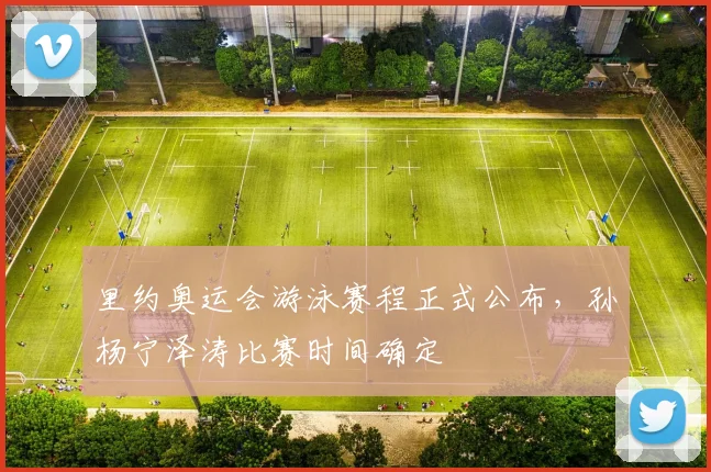 里约奥运会游泳赛程正式公布,孙杨宁泽涛比赛时间确定