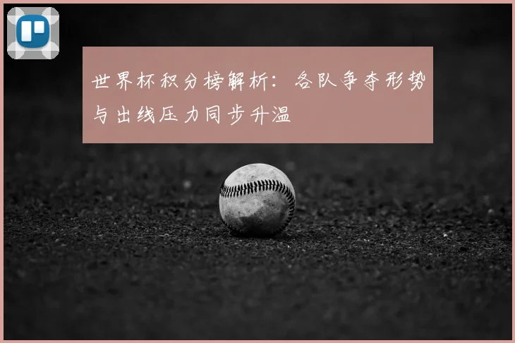 世界杯积分榜解析:各队争夺形势与出线压力同步升温