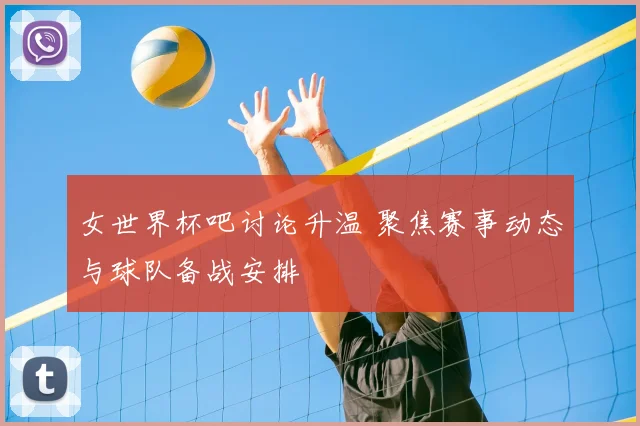 女世界杯吧讨论升温 聚焦赛事动态与球队备战安排