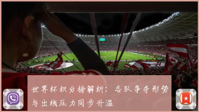 世界杯积分榜解析:各队争夺形势与出线压力同步升温