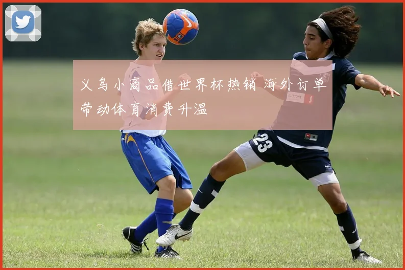 义乌小商品借世界杯热销 海外订单带动体育消费升温