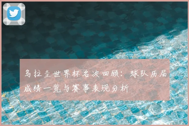 乌拉圭世界杯名次回顾：球队历届成绩一览与赛事表现分析