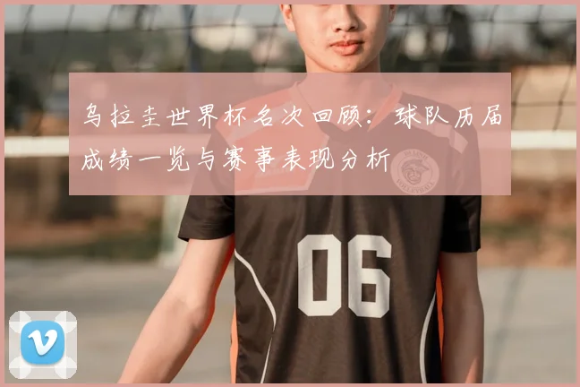 乌拉圭世界杯名次回顾：球队历届成绩一览与赛事表现分析