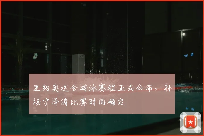 里约奥运会游泳赛程正式公布,孙杨宁泽涛比赛时间确定