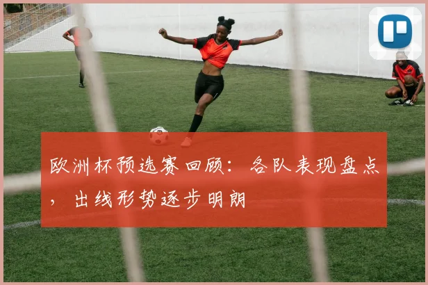 欧洲杯预选赛回顾：各队表现盘点，出线形势逐步明朗