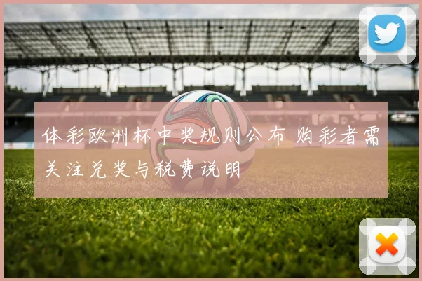 体彩欧洲杯中奖规则公布 购彩者需关注兑奖与税费说明