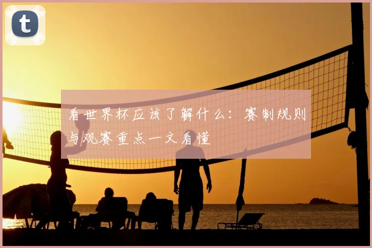 看世界杯应该了解什么:赛制规则与观赛重点一文看懂