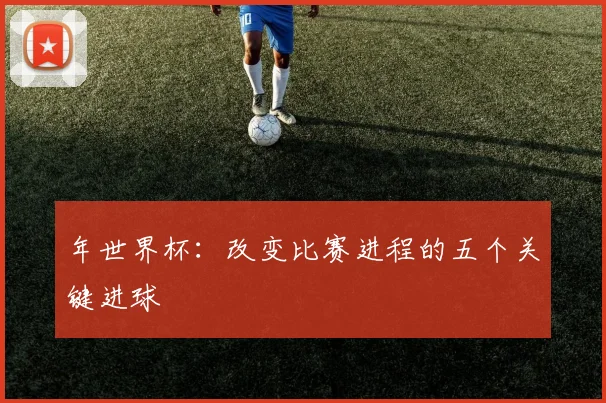 年世界杯:改变比赛进程的五个关键进球