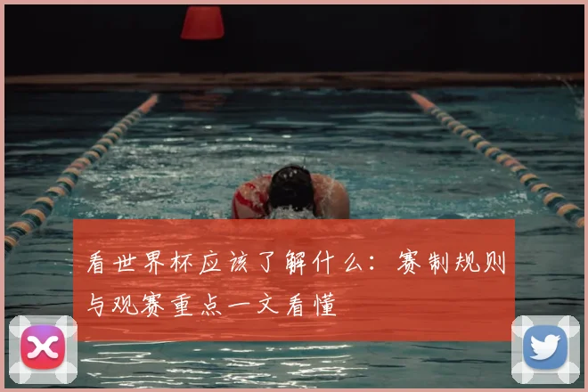 看世界杯应该了解什么:赛制规则与观赛重点一文看懂