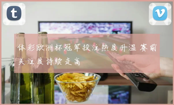 体彩欧洲杯冠军投注热度升温 赛前关注度持续走高