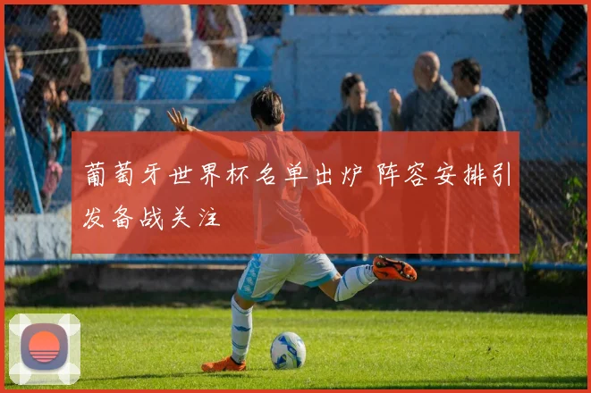 葡萄牙世界杯名单出炉 阵容安排引发备战关注