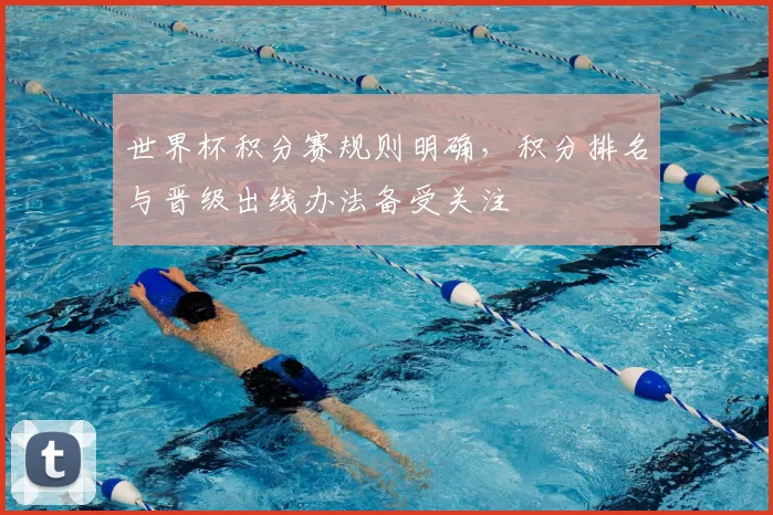 世界杯积分赛规则明确,积分排名与晋级出线办法备受关注