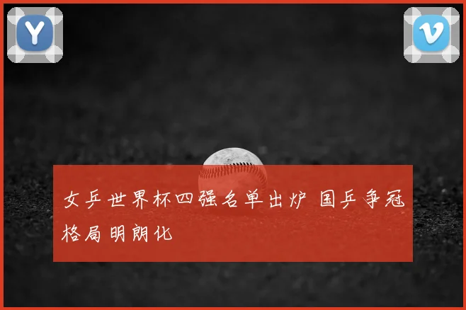 女乒世界杯四强名单出炉 国乒争冠格局明朗化