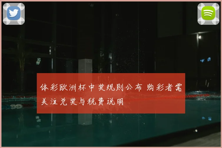 体彩欧洲杯中奖规则公布 购彩者需关注兑奖与税费说明