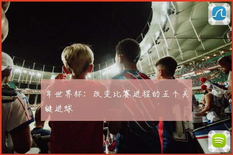 年世界杯:改变比赛进程的五个关键进球