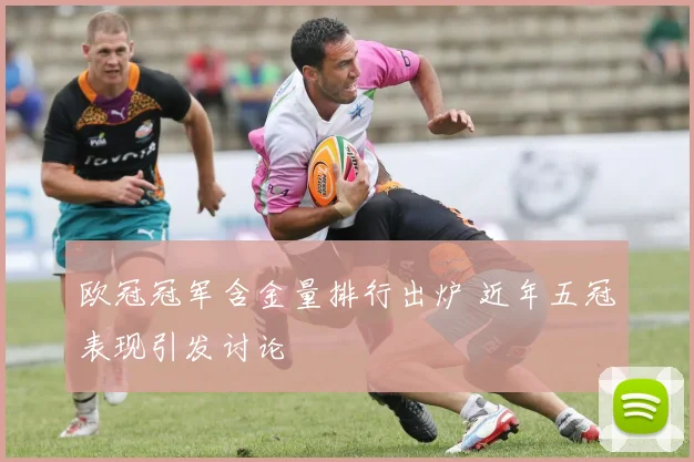 欧冠冠军含金量排行出炉 近年五冠表现引发讨论