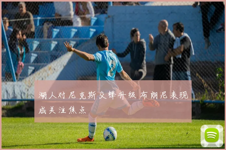 湖人对尼克斯交锋升级 布朗尼表现成关注焦点