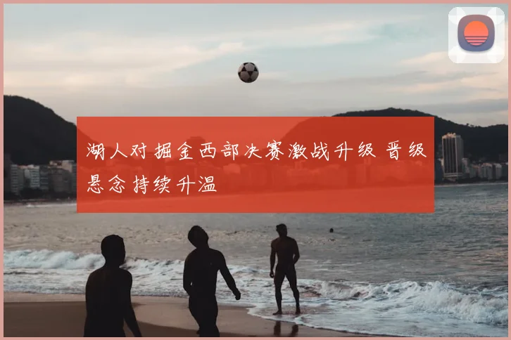 湖人对掘金西部决赛激战升级 晋级悬念持续升温