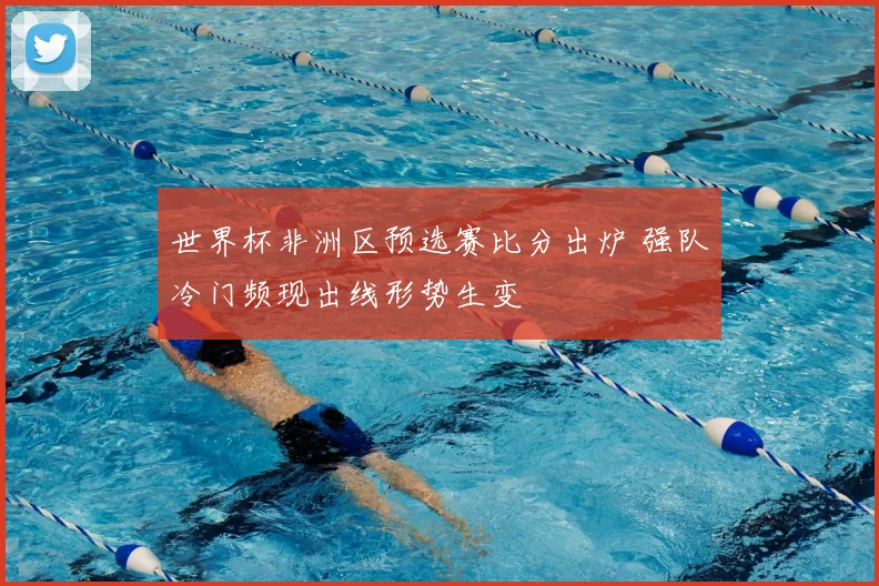 世界杯非洲区预选赛比分出炉 强队冷门频现出线形势生变