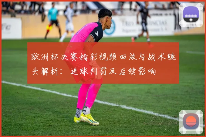 欧洲杯决赛精彩视频回放与战术镜头解析：进球判罚及后续影响