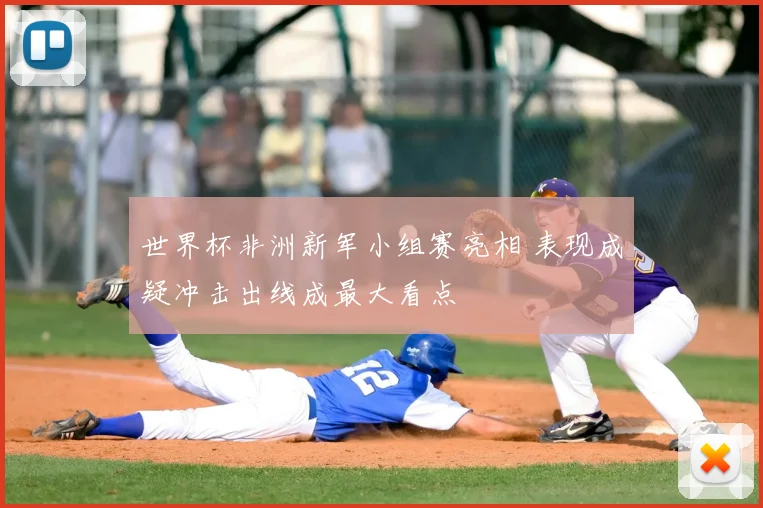 世界杯非洲新军小组赛亮相 表现成疑冲击出线成最大看点