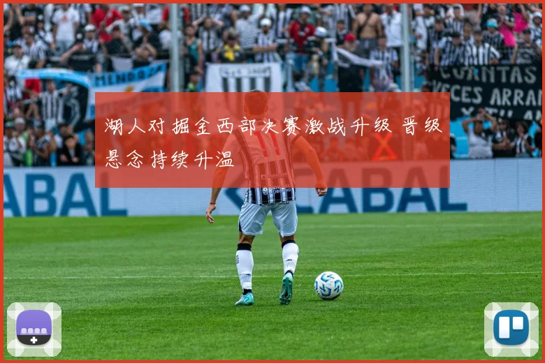 湖人对掘金西部决赛激战升级 晋级悬念持续升温