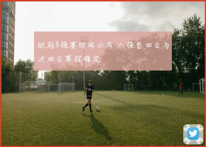 欧冠8强赛时间公布 八强首回合与次回合赛程确定