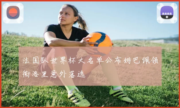 法国队世界杯大名单公布姆巴佩领衔洛里意外落选