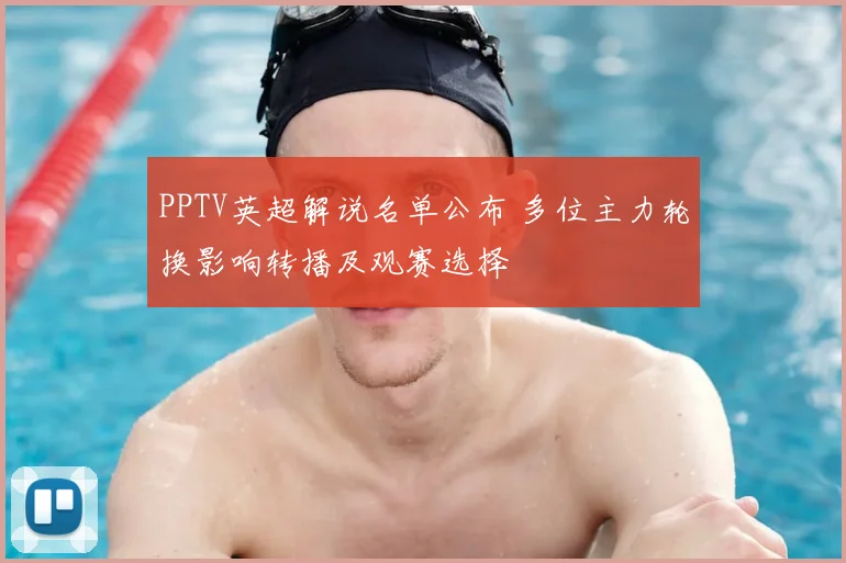 PPTV英超解说名单公布 多位主力轮换影响转播及观赛选择