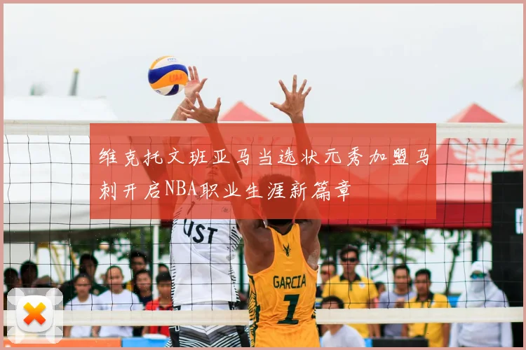 维克托文班亚马当选状元秀加盟马刺开启NBA职业生涯新篇章