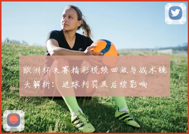 欧洲杯决赛精彩视频回放与战术镜头解析：进球判罚及后续影响