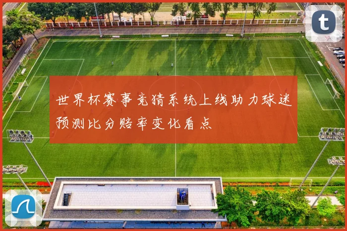世界杯赛事竞猜系统上线助力球迷预测比分赔率变化看点