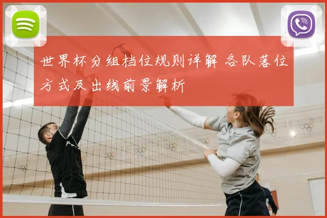 世界杯分组档位规则详解 各队落位方式及出线前景解析