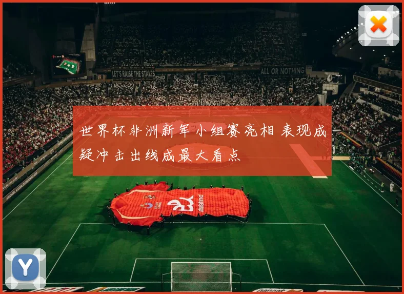 世界杯非洲新军小组赛亮相 表现成疑冲击出线成最大看点