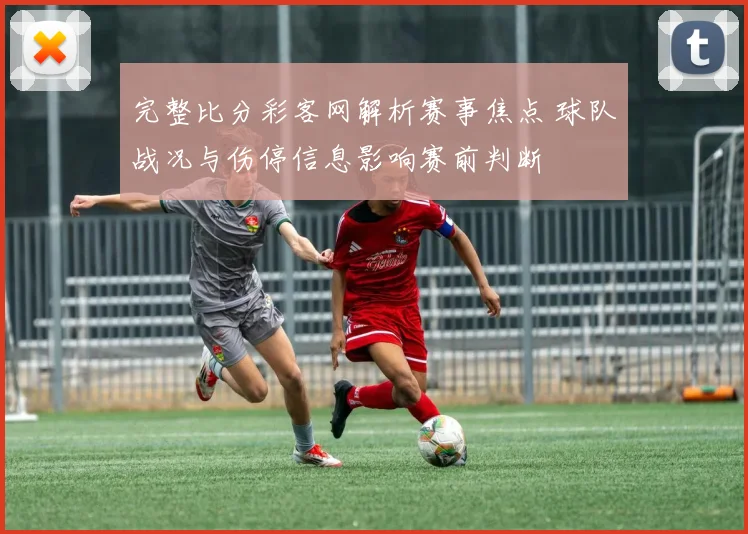 完整比分彩客网解析赛事焦点 球队战况与伤停信息影响赛前判断