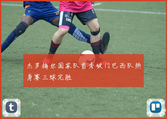 杰罗梅尔国家队首秀破门巴西队热身赛三球完胜