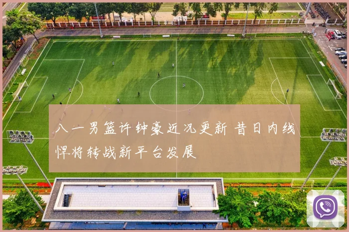 八一男篮许钟豪近况更新 昔日内线悍将转战新平台发展