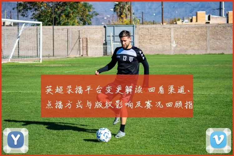 英超录播平台变更解读 回看渠道、点播方式与版权影响及赛况回顾指南