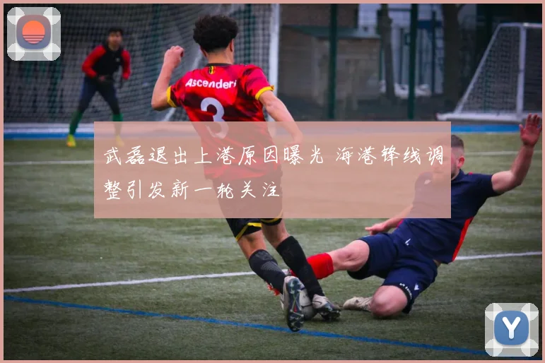 武磊退出上港原因曝光 海港锋线调整引发新一轮关注