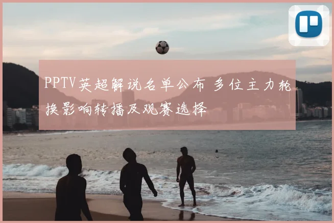 PPTV英超解说名单公布 多位主力轮换影响转播及观赛选择