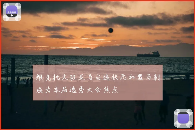 维克托文班亚马当选状元加盟马刺成为本届选秀大会焦点