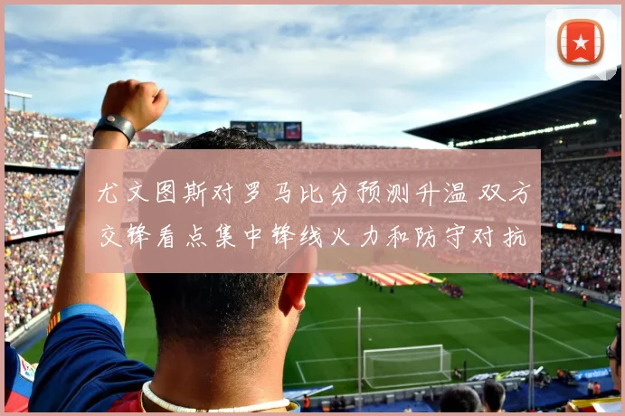 尤文图斯对罗马比分预测升温 双方交锋看点集中锋线火力和防守对抗