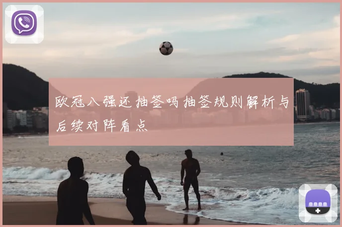 欧冠八强还抽签吗抽签规则解析与后续对阵看点