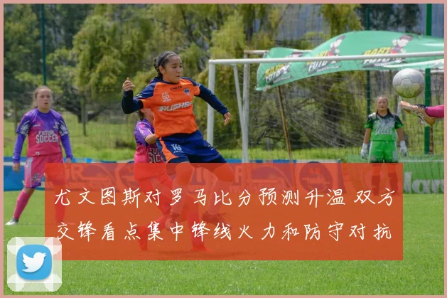 尤文图斯对罗马比分预测升温 双方交锋看点集中锋线火力和防守对抗