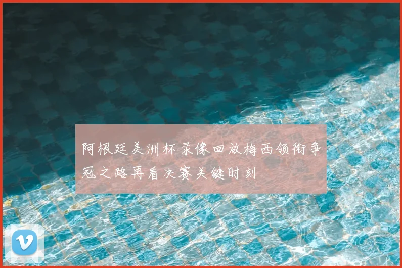 阿根廷美洲杯录像回放梅西领衔争冠之路再看决赛关键时刻