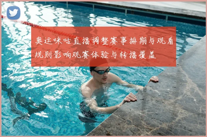 奥运咪咕直播调整赛事排期与观看规则影响观赛体验与转播覆盖