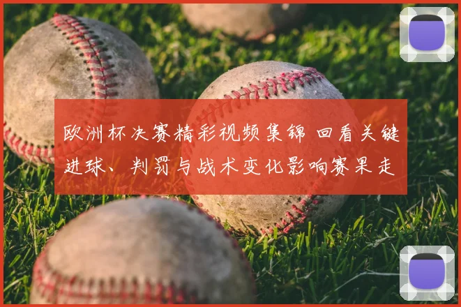 欧洲杯决赛精彩视频集锦 回看关键进球、判罚与战术变化影响赛果走势