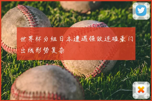世界杯分组日本遭遇强敌连碰豪门出线形势复杂