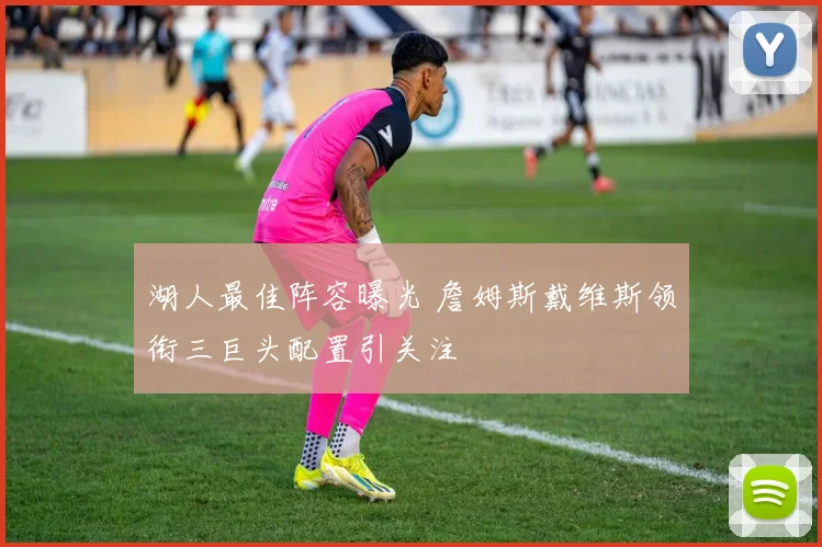 湖人最佳阵容曝光 詹姆斯戴维斯领衔三巨头配置引关注