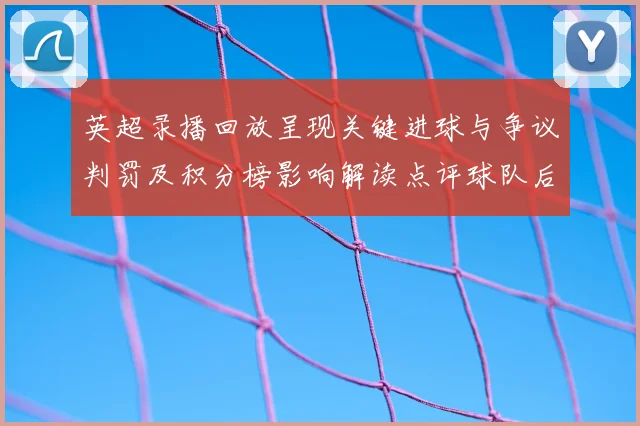 英超录播回放呈现关键进球与争议判罚及积分榜影响解读点评球队后续应对